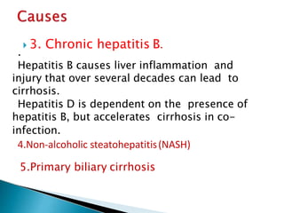  3. Chronic hepatitis B.
.
Hepatitis B causes liver inflammation and
injury that over several decades can lead to
cirrhosis.
Hepatitis D is dependent on the presence of
hepatitis B, but accelerates cirrhosis in co-
infection.
4.Non-alcoholic steatohepatitis(NASH)
5.Primary biliary cirrhosis
JG SAMBAD
 