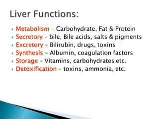  Metabolism – Carbohydrate, Fat & Protein
 Secretory – bile, Bile acids, salts & pigments
 Excretory – Bilirubin, drugs, toxins
 Synthesis – Albumin, coagulation factors
 Storage – Vitamins, carbohydrates etc.
 Detoxification – toxins, ammonia, etc.
JG SAMBAD
 