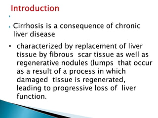 
 Cirrhosis is a consequence of chronic
liver disease
• characterized by replacement of liver
tissue by fibrous scar tissue as well as
regenerative nodules (lumps that occur
as a result of a process in which
damaged tissue is regenerated,
leading to progressive loss of liver
function.
JG SAMBAD
 