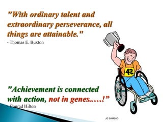 "With ordinary talent and
extraordinary perseverance, all
things are attainable."
- Thomas E. Buxton
"Achievement is connected
with action, not in genes..…!”
- Conrad Hilton
JG SAMBAD
 