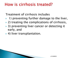 Treatment of cirrhosis includes
 1) preventing further damage to the liver,
 2) treating the complications of cirrhosis,
 3) preventing liver cancer or detecting it
early, and
 4) liver transplantation.
JG SAMBAD
 