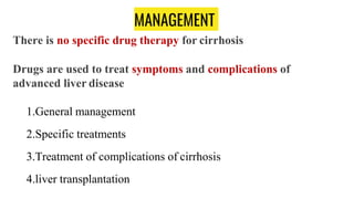 MANAGEMENT
There is no specific drug therapy for cirrhosis
Drugs are used to treat symptoms and complications of
advanced liver disease
1.General management
2.Specific treatments
3.Treatment of complications of cirrhosis
4.liver transplantation
 