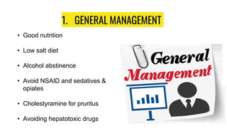 1. GENERAL MANAGEMENT
• Good nutrition
• Low salt diet
• Alcohol abstinence
• Avoid NSAID and sedatives &
opiates
• Cholestyramine for pruritus
• Avoiding hepatotoxic drugs
 