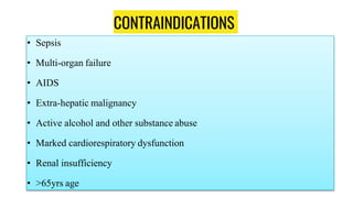 CONTRAINDICATIONS
• Sepsis
• Multi-organ failure
• AIDS
• Extra-hepatic malignancy
• Active alcohol and other substance abuse
• Marked cardiorespiratory dysfunction
• Renal insufficiency
• >65yrs age
 
