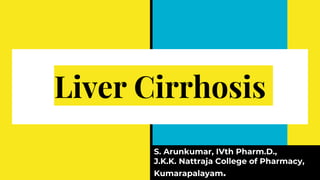Liver Cirrhosis
S. Arunkumar, IVth Pharm.D.,
J.K.K. Nattraja College of Pharmacy,
Kumarapalayam.
 