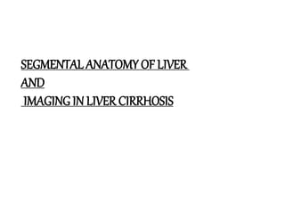 SEGMENTAL ANATOMY OF LIVER
AND
IMAGING IN LIVER CIRRHOSIS
 