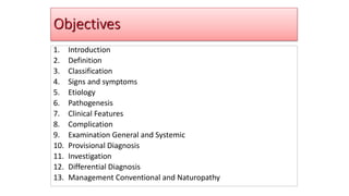 Objectives
1. Introduction
2. Definition
3. Classification
4. Signs and symptoms
5. Etiology
6. Pathogenesis
7. Clinical Features
8. Complication
9. Examination General and Systemic
10. Provisional Diagnosis
11. Investigation
12. Differential Diagnosis
13. Management Conventional and Naturopathy
 