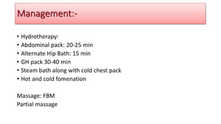 • Hydrotherapy:
• Abdominal pack: 20-25 min
• Alternate Hip Bath: 15 min
• GH pack 30-40 min
• Steam bath along with cold chest pack
• Hot and cold fomenation
Massage: FBM
Partial massage
Management:-
 