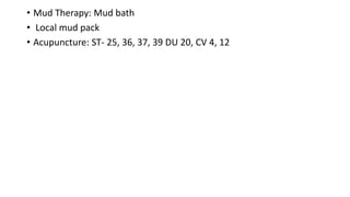 • Mud Therapy: Mud bath
• Local mud pack
• Acupuncture: ST- 25, 36, 37, 39 DU 20, CV 4, 12
 