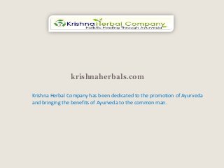 krishnaherbals.com
Krishna Herbal Company has been dedicated to the promotion of Ayurveda
and bringing the benefits of Ayurveda to the common man.
 