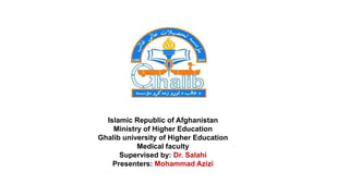 Islamic Republic of Afghanistan
Ministry of Higher Education
Ghalib university of Higher Education
Medical faculty
Supervised by: Dr. Salahi
Presenters: Mohammad Azizi
 