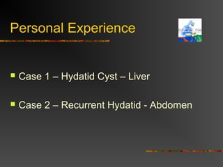 Personal Experience 
 Case 1 – Hydatid Cyst – Liver 
 Case 2 – Recurrent Hydatid - Abdomen 
 