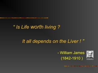“ Is Life worth living ? 
It all depends on the Liver ! ” 
- William James 
(1842-1910 ) 
 