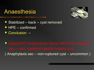 Anaesthesia 
 Stabilized – back – cyst removed 
 HPE – confirmed 
 Conclusion – 
 Atypical IO Anaphylactic shock with ECG changes 
sec – non- ruptured hapatic hydatid cyst. 
( Anaphylaxis sec – non-ruptured cyst – uncommon ) 
 