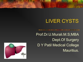 LIVER CYSTS 
Prof.Dr.U.Murali.M.S;MBA 
Dept.Of Surgery 
D Y Patil Medical College 
Mauritius. 
 