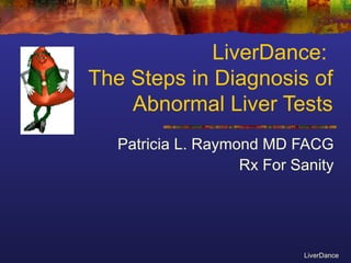 LiverDance:
The Steps in Diagnosis of
    Abnormal Liver Tests
   Patricia L. Raymond MD FACG
                    Rx For Sanity




                            LiverDance
 