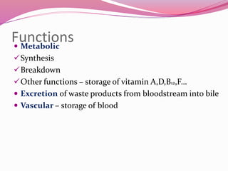 Functions Metabolic
Synthesis
Breakdown
Other functions – storage of vitamin A,D,B12,F…
 Excretion of waste products from bloodstream into bile
 Vascular – storage of blood
 
