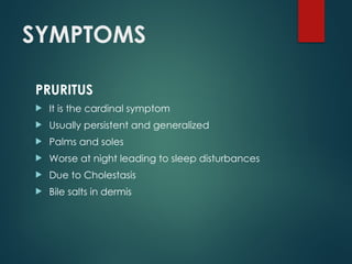 SYMPTOMS
PRURITUS
 It is the cardinal symptom
 Usually persistent and generalized
 Palms and soles
 Worse at night leading to sleep disturbances
 Due to Cholestasis
 Bile salts in dermis
 
