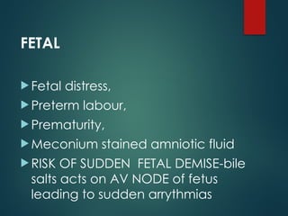 FETAL
 Fetal distress,
 Preterm labour,
 Prematurity,
 Meconium stained amniotic fluid
 RISK OF SUDDEN FETAL DEMISE-bile
salts acts on AV NODE of fetus
leading to sudden arrythmias
 