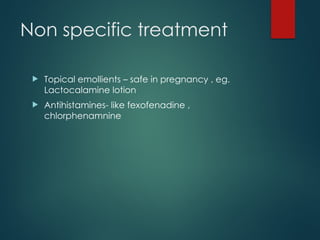 Non specific treatment
 Topical emollients – safe in pregnancy , eg.
Lactocalamine lotion
 Antihistamines- like fexofenadine ,
chlorphenamnine
 