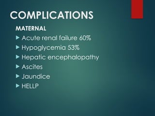 COMPLICATIONS
MATERNAL
 Acute renal failure 60%
 Hypoglycemia 53%
 Hepatic encephalopathy
 Ascites
 Jaundice
 HELLP
 