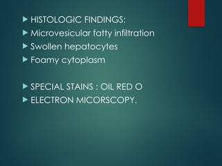  HISTOLOGIC FINDINGS:
 Microvesicular fatty infiltration
 Swollen hepatocytes
 Foamy cytoplasm
 SPECIAL STAINS : OIL RED O
 ELECTRON MICORSCOPY.
 