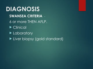 DIAGNOSIS
SWANSEA CRITERIA -
6 or more THEN AFLP.
 Clinical
 Laboratory
 Liver biopsy (gold standard)
 