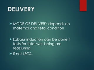 DELIVERY
 MODE OF DELIVERY depends on
maternal and fetal condition
 Labour induction can be done if
tests for fetal well being are
reassuring
 If not LSCS.
 