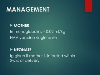 MANAGEMENT
 MOTHER
Immunoglobulins – 0.02 ml/kg
HAV vaccine single dose
 NEONATE
Ig given if mother is infected within
2wks of delivery
 