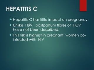 HEPATITIS C
 Hepatitis C has little impact on pregnancy
 Unlike HBV, postpartum flares of HCV
have not been described.
 This risk is highest in pregnant women co-
infected with HIV
 