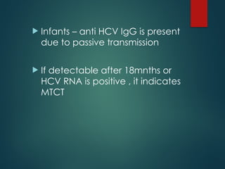  Infants – anti HCV IgG is present
due to passive transmission
 If detectable after 18mnths or
HCV RNA is positive , it indicates
MTCT
 