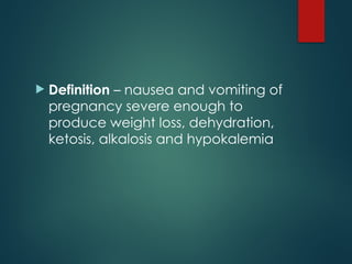  Definition – nausea and vomiting of
pregnancy severe enough to
produce weight loss, dehydration,
ketosis, alkalosis and hypokalemia
 