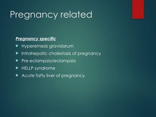 Pregnancy related
Pregnancy specific
 Hyperemesis gravidarum
 Intrahepatic cholestasis of pregnancy
 Pre-eclampsia/eclampsia
 HELLP syndrome
 Acute fatty liver of pregnancy
 
