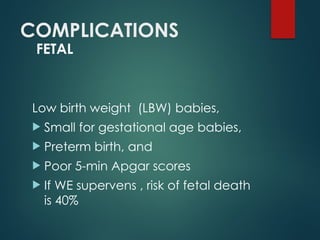 COMPLICATIONS
FETAL
Low birth weight (LBW) babies,
 Small for gestational age babies,
 Preterm birth, and
 Poor 5-min Apgar scores
 If WE supervens , risk of fetal death
is 40%
 