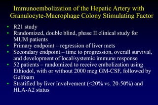 Immunoembolization of the Hepatic Artery with
Granulocyte-Macrophage Colony Stimulating Factor
• R21 study
• Randomized, d...