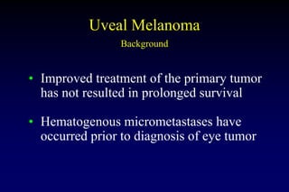 Uveal Melanoma
Background
• Improved treatment of the primary tumor
has not resulted in prolonged survival
• Hematogenous ...