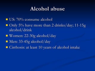 Alcohol abuse US: 70% consume alcohol Only 5% have more than 2 drinks/day; 11-15g alcohol/drink Women: 22-30g alcohol/day Men: 33-45g alcohol/day Cirrhosis: at least 10 years of alcohol intake 