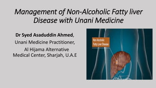 Management of Non-Alcoholic Fatty liver
Disease with Unani Medicine
Dr Syed Asaduddin Ahmed,
Unani Medicine Practitioner,
Al Hijama Alternative
Medical Center, Sharjah, U.A.E
 