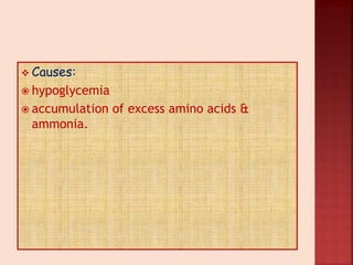 Causes:
 hypoglycemia
 accumulation of excess amino acids &
ammonia.
 