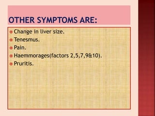  Change in liver size.
 Tenesmus.
 Pain.
 Haemmorages(factors 2,5,7,9&10).
 Pruritis.
 