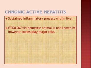  Sustained Inflammatory process within liver.
 ETIOLOGY:in domestic animal is not known bt
however toxins play major role.
 