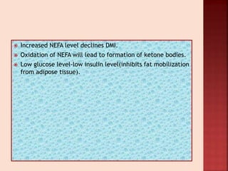  Increased NEFA level declines DMI.
 Oxidation of NEFA will lead to formation of ketone bodies.
 Low glucose level-low insulin level(inhibits fat mobilization
from adipose tissue).
 