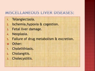 1. Telangiectasia.
2. Ischemia,hypoxia & cogestion.
3. Fetal liver damage.
4. Neoplasia.
5. Failure of drug metabolism & excretion.
 Other:
1. Cholelithiasis.
2. Cholangitis.
3. Cholecystitis.
 