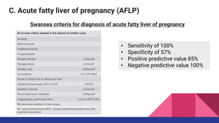 C. Acute fatty liver of pregnancy (AFLP)
Swansea criteria for diagnosis of acute fatty liver of pregnancy
• Sensitivity of 100%
• Specificity of 57%
• Positive predictive value 85%
• Negative predictive value 100%
 