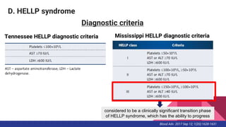 D. HELLP syndrome
Diagnostic criteria
considered to be a clinically significant transition phase
of HELLP syndrome, which has the ability to progress
Tennessee HELLP diagnostic criteria Mississippi HELLP diagnostic criteria
Blood Adv. 2017 Sep 12; 1(20):1628-1631
 