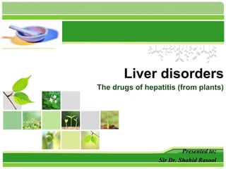 L/O/G/O
Liver disorders
The drugs of hepatitis (from plants)
Presented to;
Sir Dr. Shahid Rasool
 