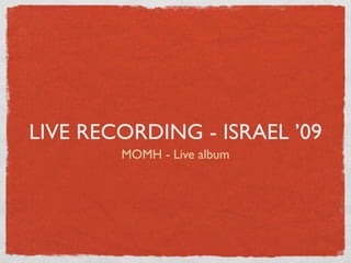 LIVE RECORDING - ISRAEL ’09
        MOMH - Live album
 