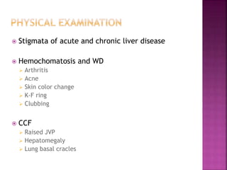  Stigmata of acute and chronic liver disease
 Hemochomatosis and WD
 Arthritis
 Acne
 Skin color change
 K-F ring
 Clubbing
 CCF
 Raised JVP
 Hepatomegaly
 Lung basal cracles
 