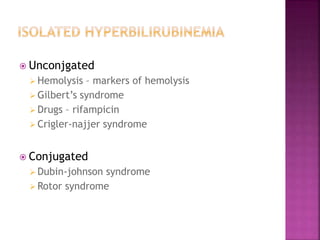  Unconjgated
 Hemolysis – markers of hemolysis
 Gilbert’s syndrome
 Drugs – rifampicin
 Crigler-najjer syndrome
 Conjugated
 Dubin-johnson syndrome
 Rotor syndrome
 