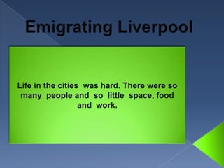 Emigrating Liverpool Life in the cities  was hard. There were so  many  people and  so  little  space, food  and  work.     